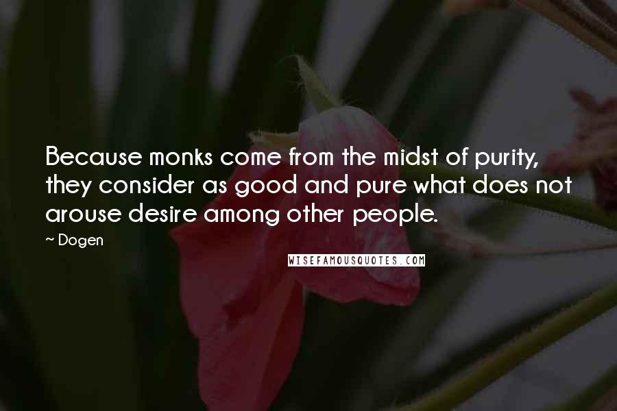 Dogen Quotes: Because monks come from the midst of purity, they consider as good and pure what does not arouse desire among other people.