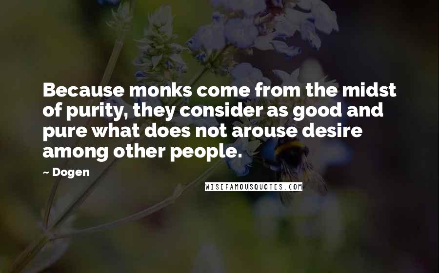 Dogen Quotes: Because monks come from the midst of purity, they consider as good and pure what does not arouse desire among other people.