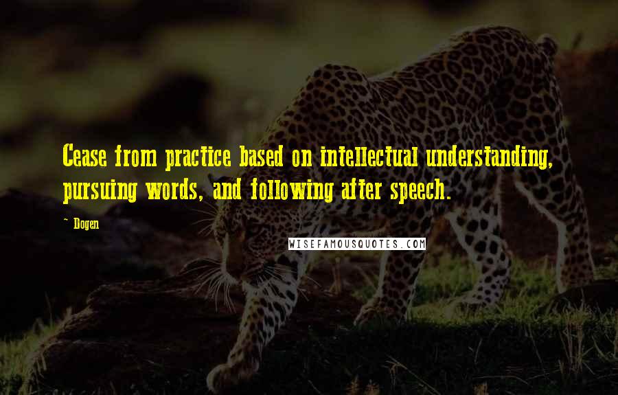 Dogen Quotes: Cease from practice based on intellectual understanding, pursuing words, and following after speech.