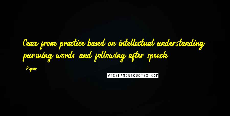 Dogen Quotes: Cease from practice based on intellectual understanding, pursuing words, and following after speech.