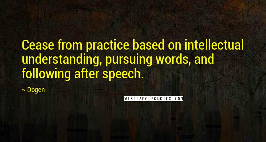 Dogen Quotes: Cease from practice based on intellectual understanding, pursuing words, and following after speech.