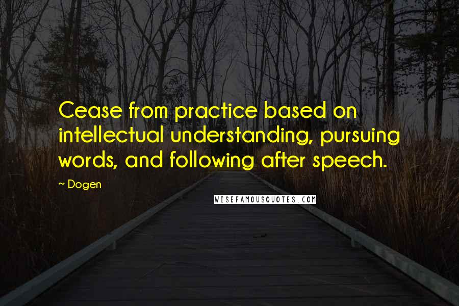 Dogen Quotes: Cease from practice based on intellectual understanding, pursuing words, and following after speech.