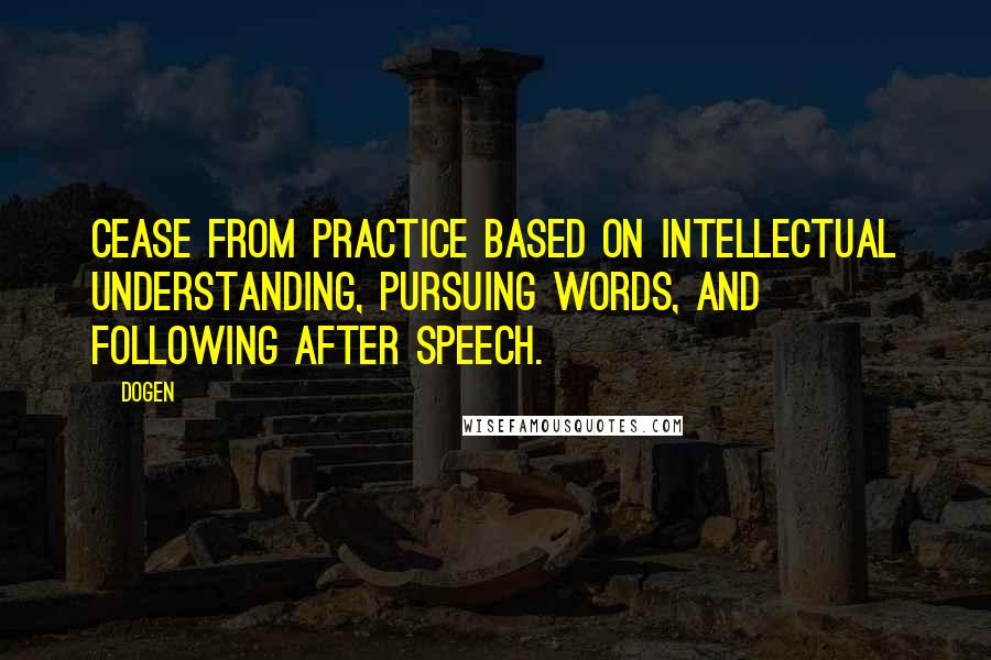 Dogen Quotes: Cease from practice based on intellectual understanding, pursuing words, and following after speech.