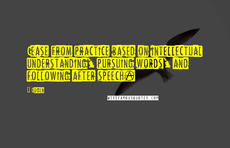 Dogen Quotes: Cease from practice based on intellectual understanding, pursuing words, and following after speech.