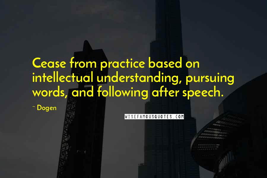 Dogen Quotes: Cease from practice based on intellectual understanding, pursuing words, and following after speech.