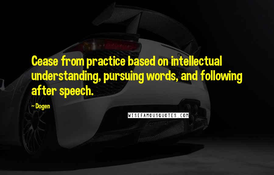 Dogen Quotes: Cease from practice based on intellectual understanding, pursuing words, and following after speech.