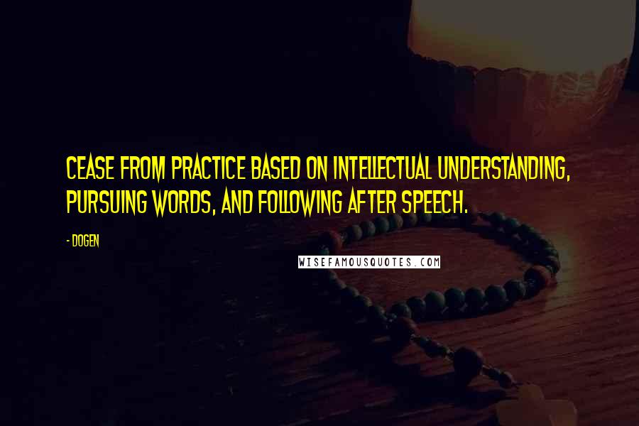 Dogen Quotes: Cease from practice based on intellectual understanding, pursuing words, and following after speech.