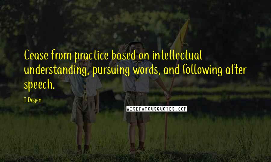 Dogen Quotes: Cease from practice based on intellectual understanding, pursuing words, and following after speech.