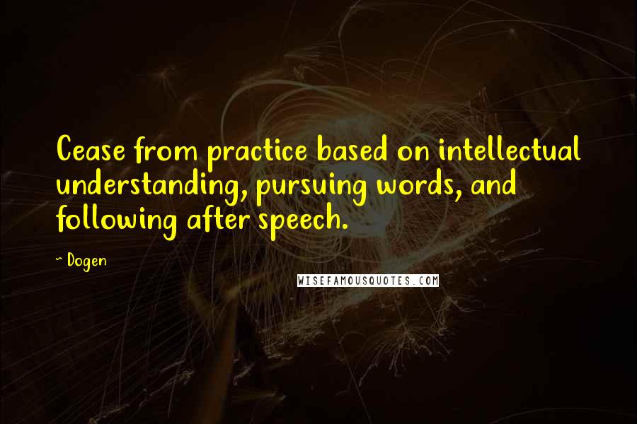 Dogen Quotes: Cease from practice based on intellectual understanding, pursuing words, and following after speech.