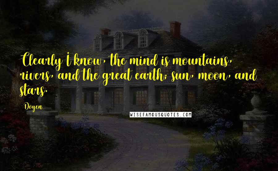 Dogen Quotes: Clearly I know, the mind is mountains, rivers, and the great earth; sun, moon, and stars.