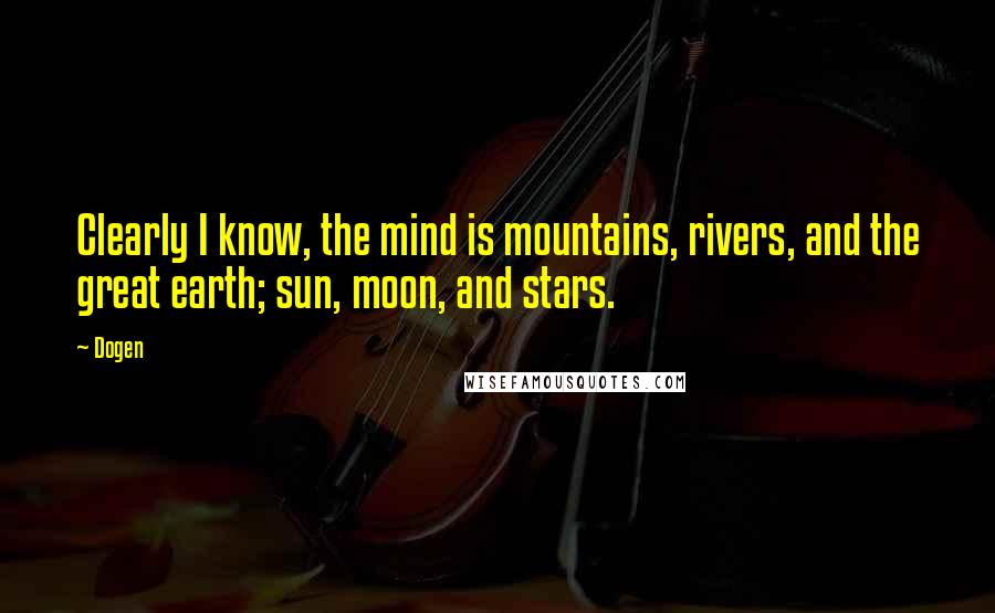 Dogen Quotes: Clearly I know, the mind is mountains, rivers, and the great earth; sun, moon, and stars.