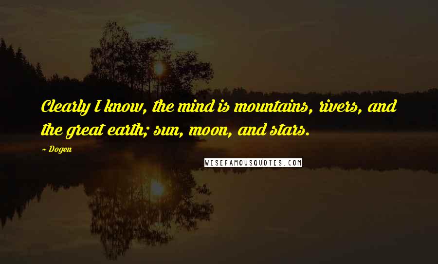 Dogen Quotes: Clearly I know, the mind is mountains, rivers, and the great earth; sun, moon, and stars.