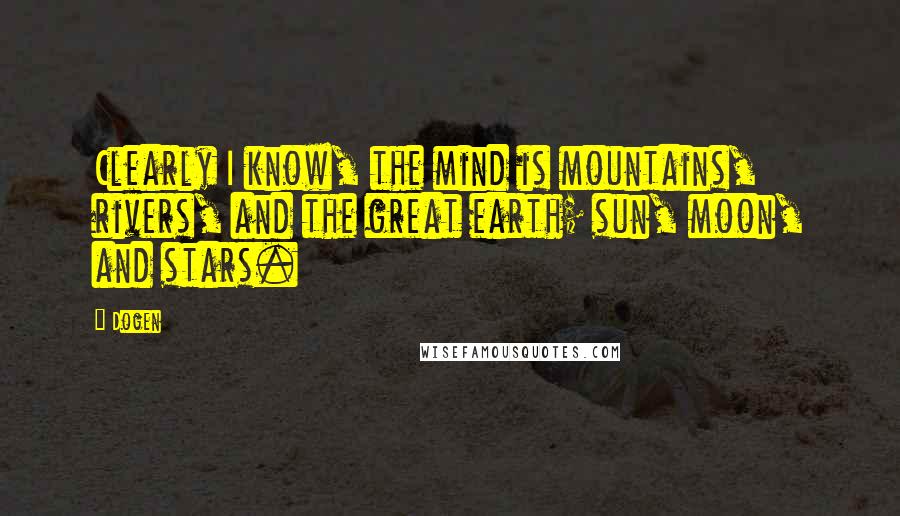 Dogen Quotes: Clearly I know, the mind is mountains, rivers, and the great earth; sun, moon, and stars.