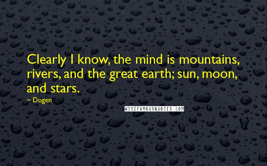 Dogen Quotes: Clearly I know, the mind is mountains, rivers, and the great earth; sun, moon, and stars.