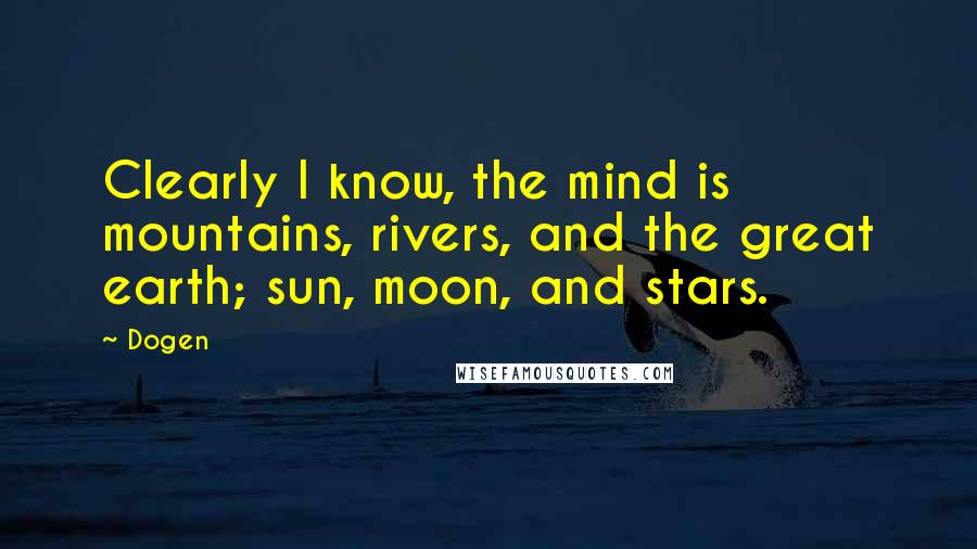 Dogen Quotes: Clearly I know, the mind is mountains, rivers, and the great earth; sun, moon, and stars.