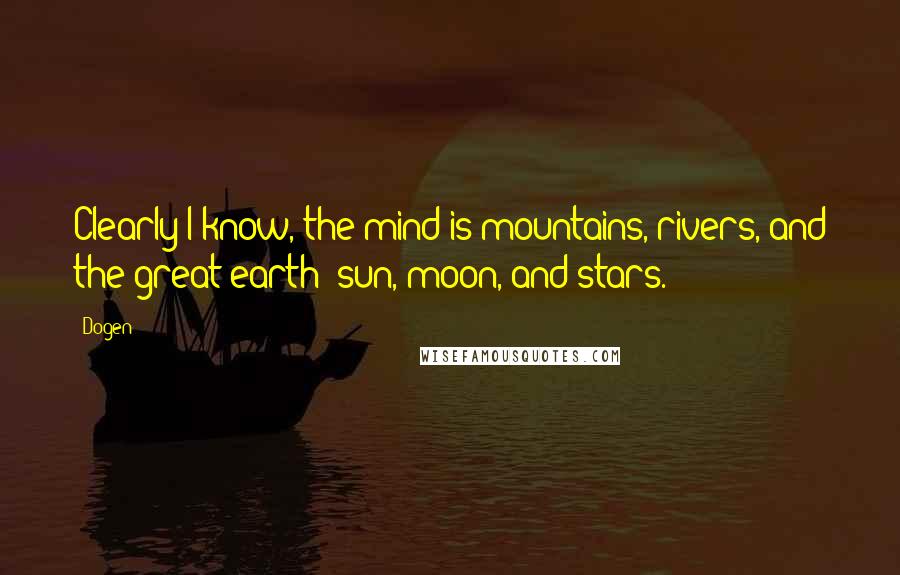 Dogen Quotes: Clearly I know, the mind is mountains, rivers, and the great earth; sun, moon, and stars.