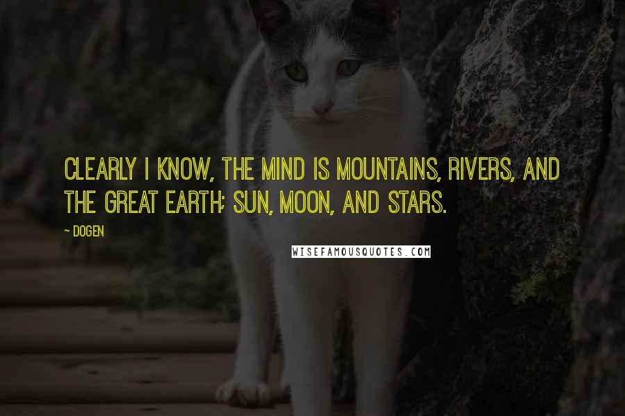 Dogen Quotes: Clearly I know, the mind is mountains, rivers, and the great earth; sun, moon, and stars.