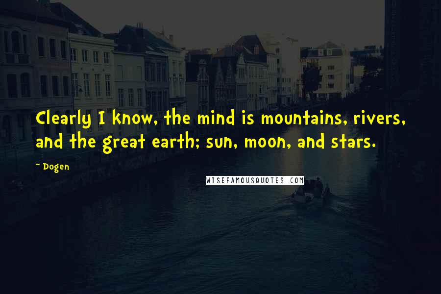 Dogen Quotes: Clearly I know, the mind is mountains, rivers, and the great earth; sun, moon, and stars.