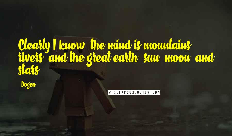 Dogen Quotes: Clearly I know, the mind is mountains, rivers, and the great earth; sun, moon, and stars.