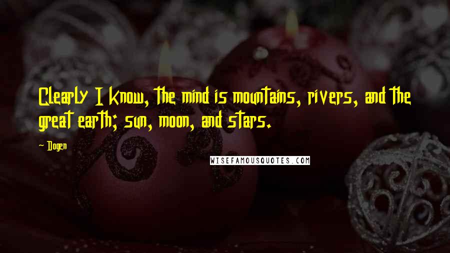 Dogen Quotes: Clearly I know, the mind is mountains, rivers, and the great earth; sun, moon, and stars.