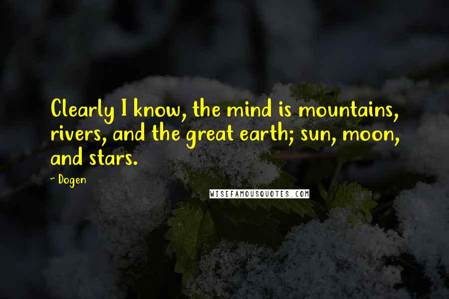 Dogen Quotes: Clearly I know, the mind is mountains, rivers, and the great earth; sun, moon, and stars.