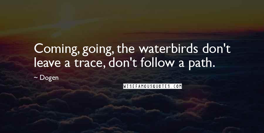 Dogen Quotes: Coming, going, the waterbirds don't leave a trace, don't follow a path.