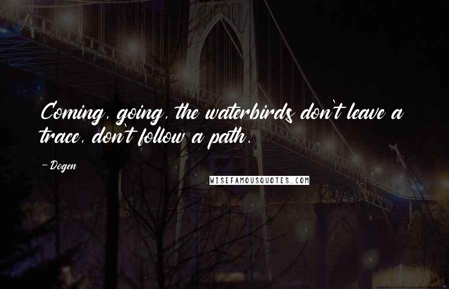 Dogen Quotes: Coming, going, the waterbirds don't leave a trace, don't follow a path.