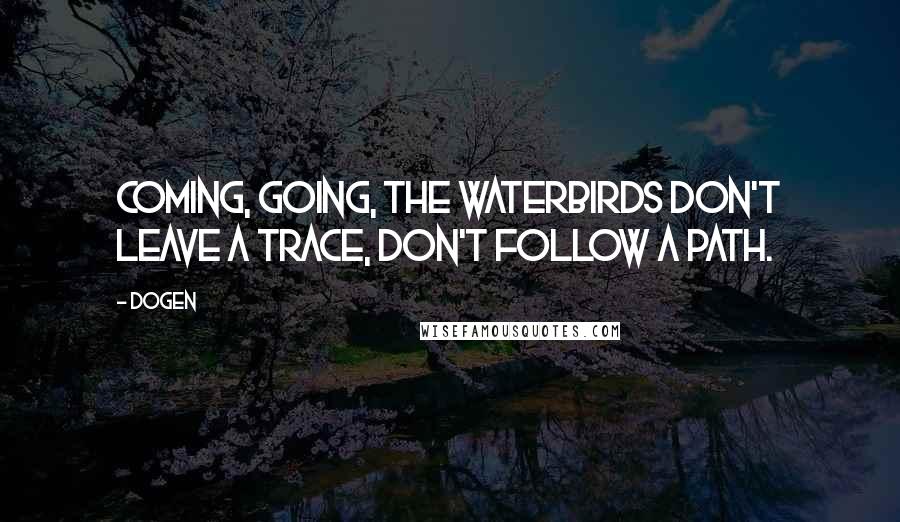 Dogen Quotes: Coming, going, the waterbirds don't leave a trace, don't follow a path.