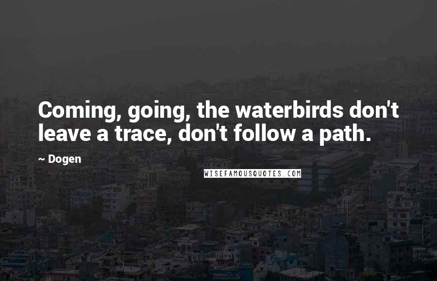 Dogen Quotes: Coming, going, the waterbirds don't leave a trace, don't follow a path.