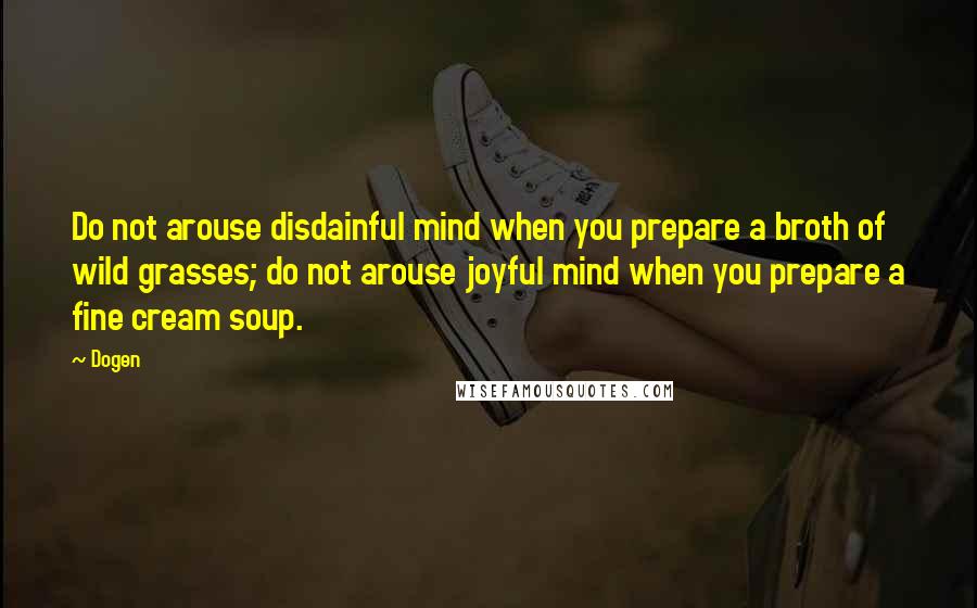 Dogen Quotes: Do not arouse disdainful mind when you prepare a broth of wild grasses; do not arouse joyful mind when you prepare a fine cream soup.
