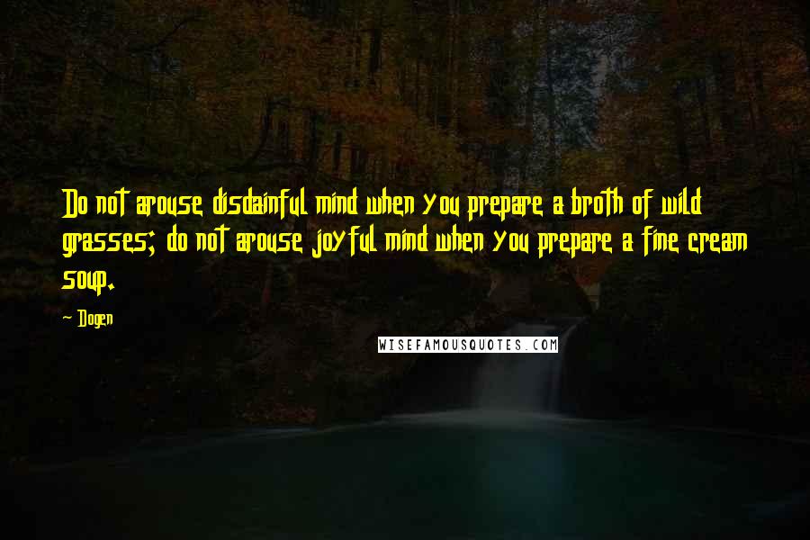 Dogen Quotes: Do not arouse disdainful mind when you prepare a broth of wild grasses; do not arouse joyful mind when you prepare a fine cream soup.
