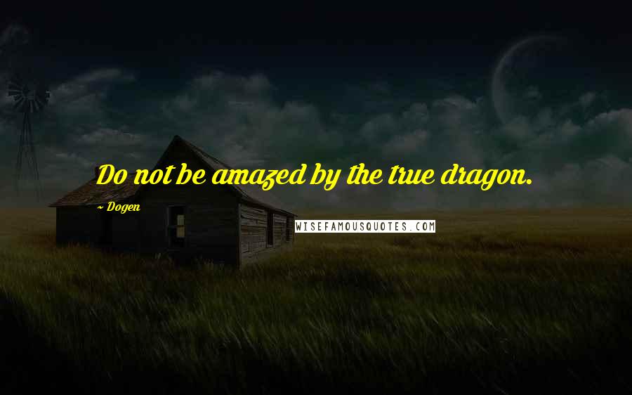 Dogen Quotes: Do not be amazed by the true dragon.