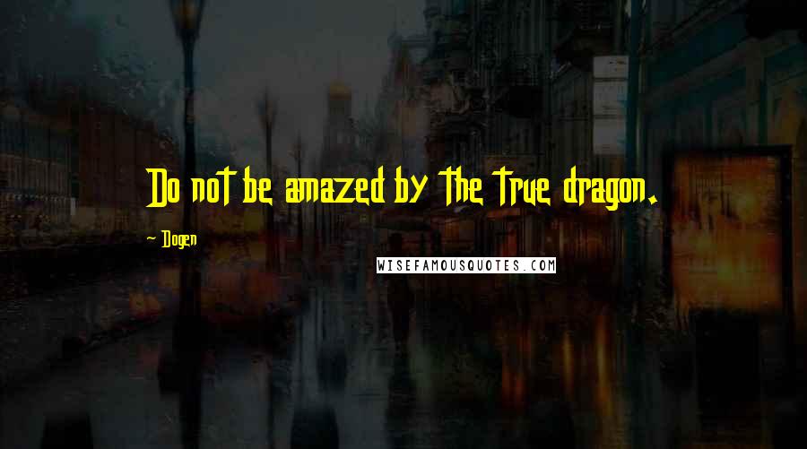 Dogen Quotes: Do not be amazed by the true dragon.