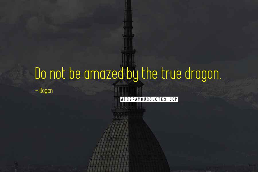 Dogen Quotes: Do not be amazed by the true dragon.