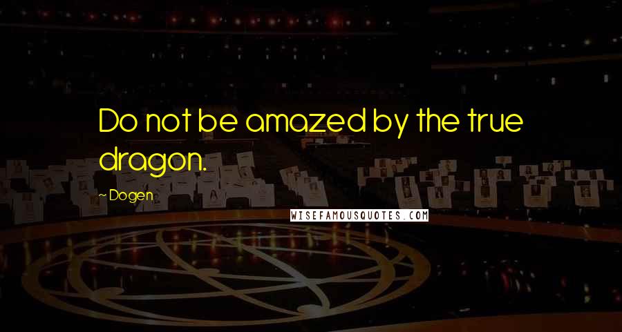 Dogen Quotes: Do not be amazed by the true dragon.