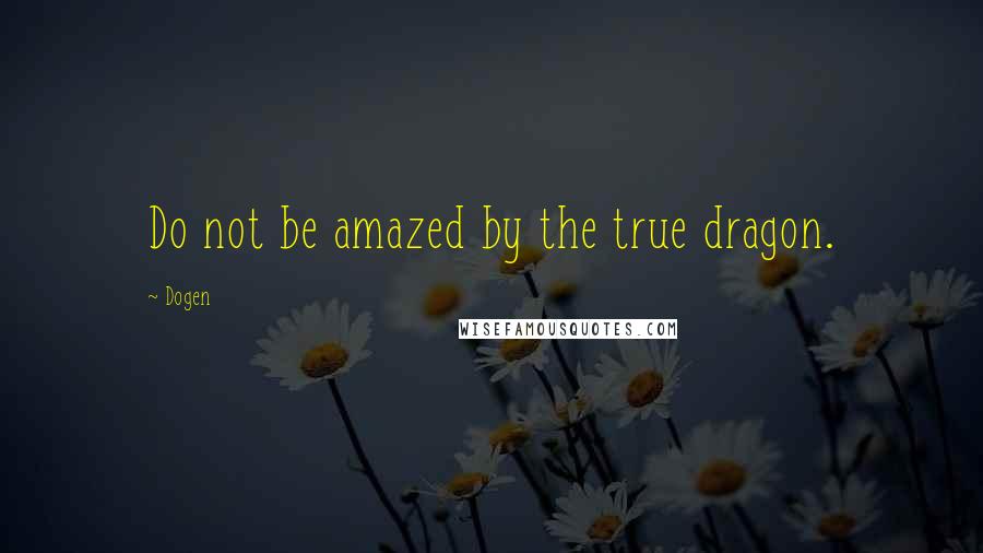 Dogen Quotes: Do not be amazed by the true dragon.