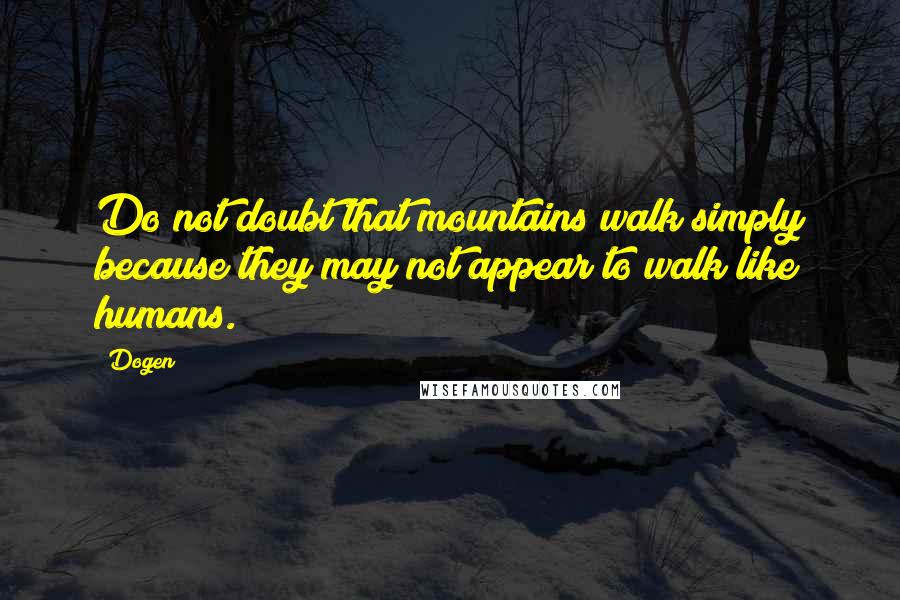 Dogen Quotes: Do not doubt that mountains walk simply because they may not appear to walk like humans.