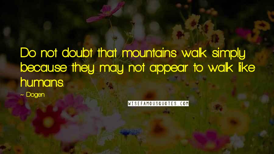 Dogen Quotes: Do not doubt that mountains walk simply because they may not appear to walk like humans.