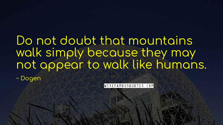 Dogen Quotes: Do not doubt that mountains walk simply because they may not appear to walk like humans.