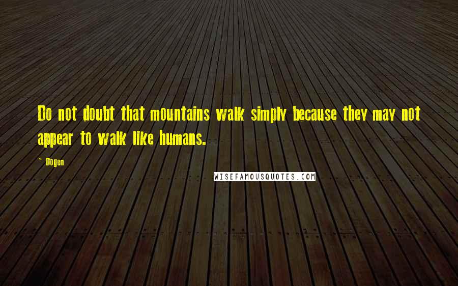 Dogen Quotes: Do not doubt that mountains walk simply because they may not appear to walk like humans.