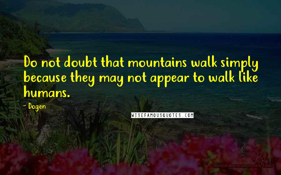 Dogen Quotes: Do not doubt that mountains walk simply because they may not appear to walk like humans.