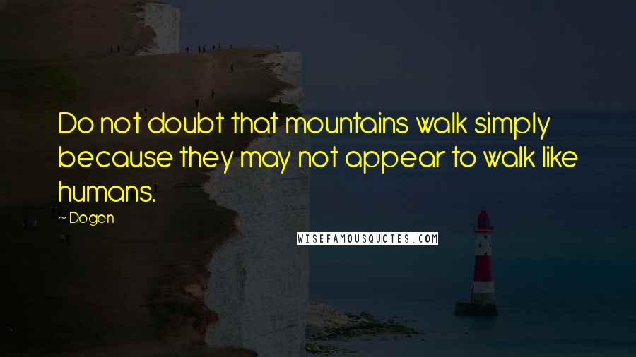 Dogen Quotes: Do not doubt that mountains walk simply because they may not appear to walk like humans.