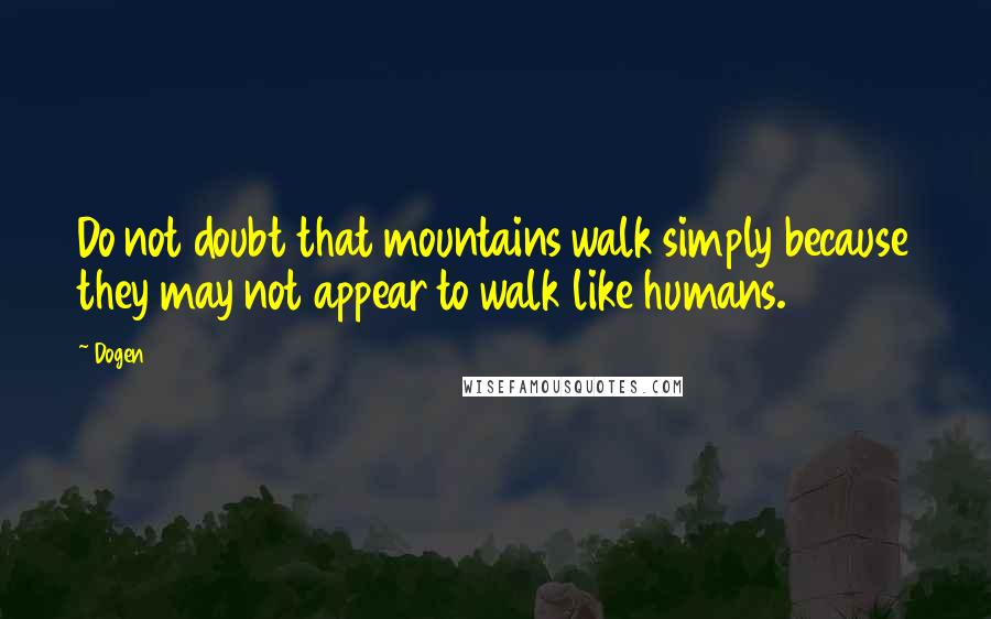 Dogen Quotes: Do not doubt that mountains walk simply because they may not appear to walk like humans.