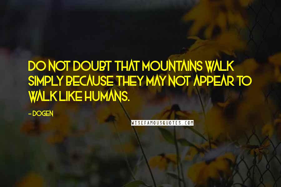 Dogen Quotes: Do not doubt that mountains walk simply because they may not appear to walk like humans.