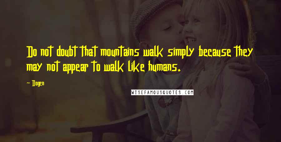 Dogen Quotes: Do not doubt that mountains walk simply because they may not appear to walk like humans.