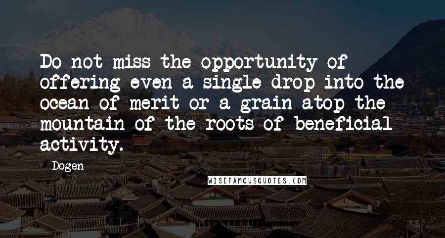 Dogen Quotes: Do not miss the opportunity of offering even a single drop into the ocean of merit or a grain atop the mountain of the roots of beneficial activity.