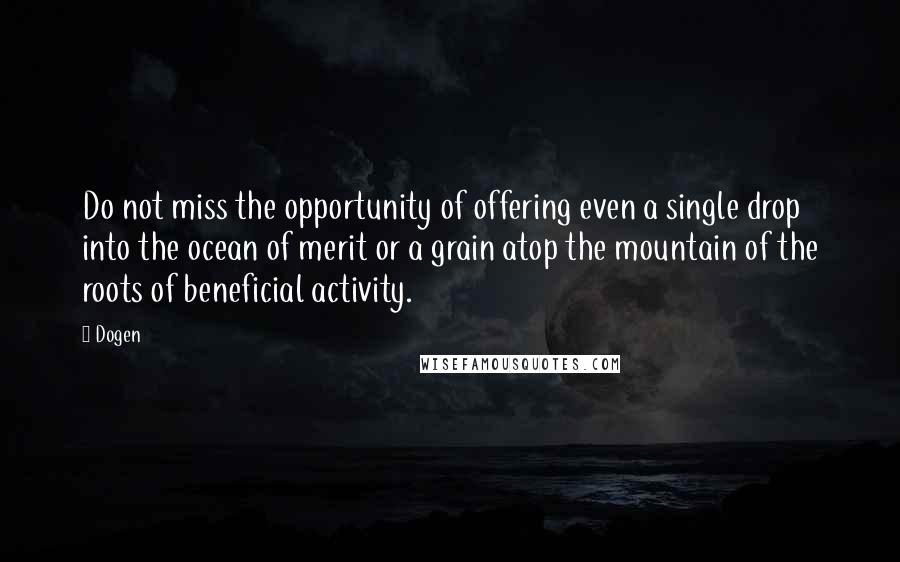 Dogen Quotes: Do not miss the opportunity of offering even a single drop into the ocean of merit or a grain atop the mountain of the roots of beneficial activity.