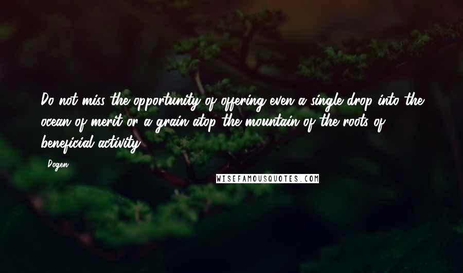 Dogen Quotes: Do not miss the opportunity of offering even a single drop into the ocean of merit or a grain atop the mountain of the roots of beneficial activity.