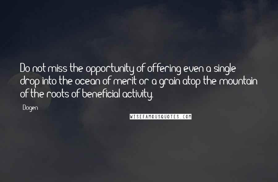 Dogen Quotes: Do not miss the opportunity of offering even a single drop into the ocean of merit or a grain atop the mountain of the roots of beneficial activity.