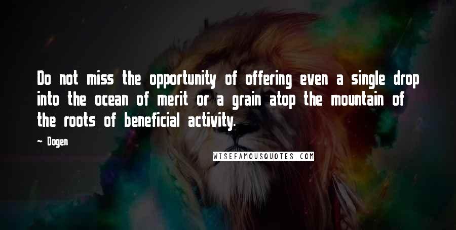 Dogen Quotes: Do not miss the opportunity of offering even a single drop into the ocean of merit or a grain atop the mountain of the roots of beneficial activity.